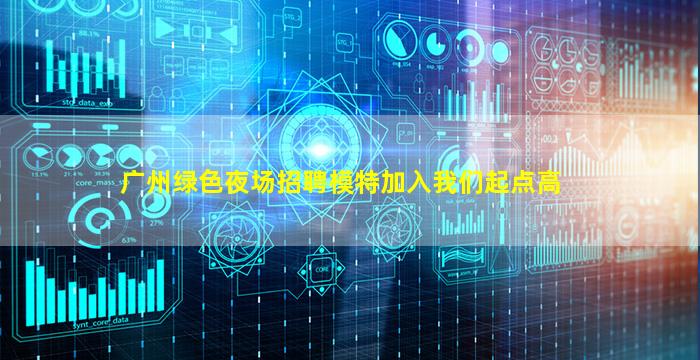 广州绿色夜场招聘模特加入我们起点高